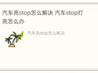 汽车亮stop怎么解决 汽车stop灯亮怎么办