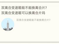 双离合变速箱能不能换离合片? 双离合变速箱可以换离合片吗