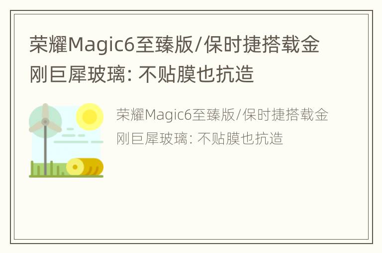 荣耀Magic6至臻版/保时捷搭载金刚巨犀玻璃：不贴膜也抗造