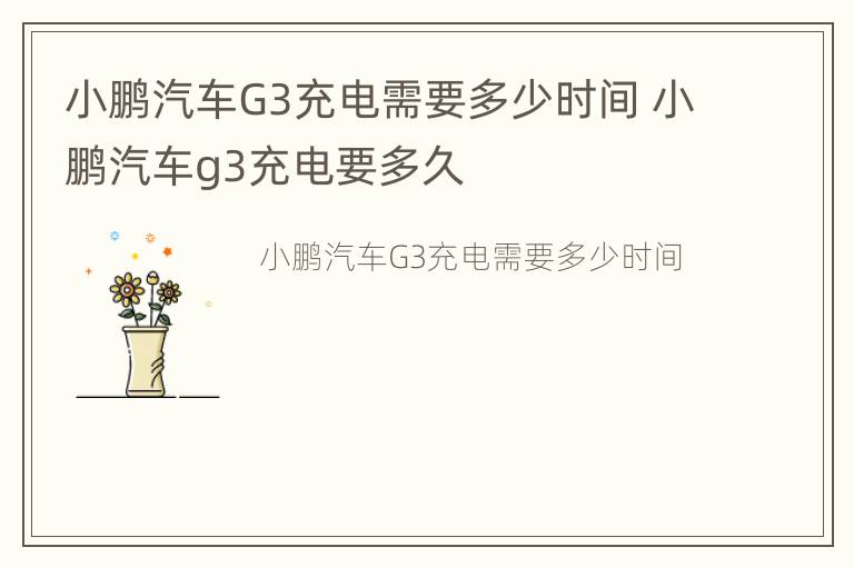 小鹏汽车G3充电需要多少时间 小鹏汽车g3充电要多久