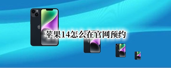 苹果14怎么在官网预约 怎么在官网预约苹果13