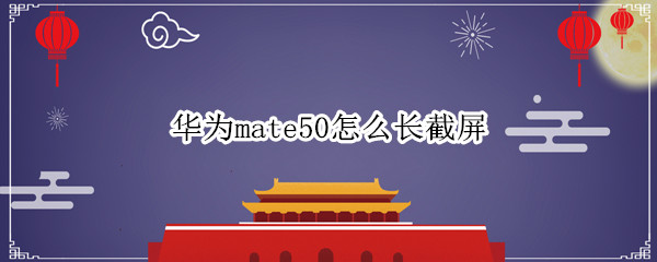 华为mate50怎么长截屏 华为p50怎么长截屏