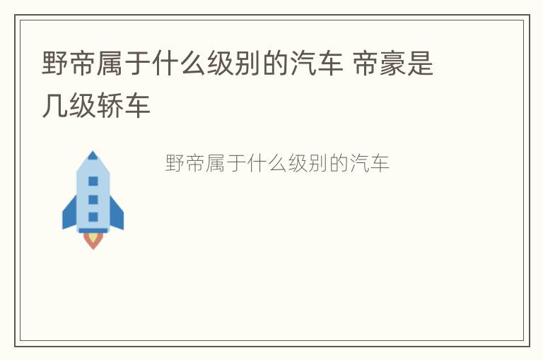 野帝属于什么级别的汽车 帝豪是几级轿车