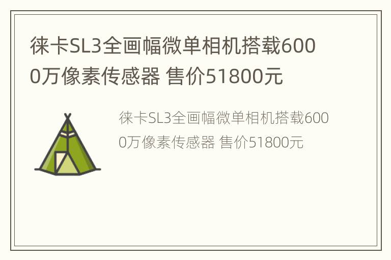 徕卡SL3全画幅微单相机搭载6000万像素传感器 售价51800元