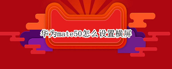 华为mate50怎么设置横屏 华为mate30如何横屏