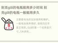 别克gl8的电瓶能用多少时间 别克gl8的电瓶一般能用多久