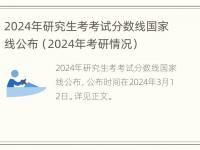 2024年研究生考考试分数线国家线公布（2024年考研情况）