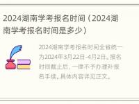 2024湖南学考报名时间（2024湖南学考报名时间是多少）