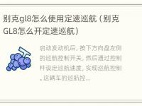 别克gl8怎么使用定速巡航（别克GL8怎么开定速巡航）