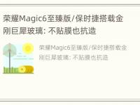 荣耀Magic6至臻版/保时捷搭载金刚巨犀玻璃：不贴膜也抗造