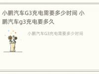 小鹏汽车G3充电需要多少时间 小鹏汽车g3充电要多久