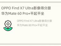 OPPO Find X7 Ultra影像得分跟华为Mate 60 Pro+平起平坐