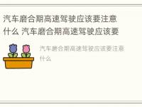 汽车磨合期高速驾驶应该要注意什么 汽车磨合期高速驾驶应该要注意什么事项