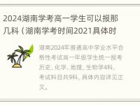 2024湖南学考高一学生可以报那几科（湖南学考时间2021具体时间高一）