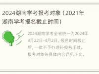 2024湖南学考报考对象（2021年湖南学考报名截止时间）