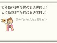 买特斯拉3有没有必要选装FSd（买特斯拉3有没有必要选装FSd）