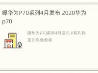 曝华为P70系列4月发布 2020华为p70