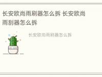 长安欧尚雨刷器怎么拆 长安欧尚雨刮器怎么拆