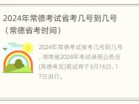 2024年常德考试省考几号到几号（常德省考时间）