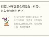 别克gl6车窗怎么初始化（别克gl6车窗如何初始化）