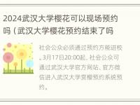 2024武汉大学樱花可以现场预约吗（武汉大学樱花预约结束了吗）