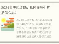 2024重庆沙坪坝幼儿园摇号中签后怎么办？