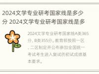 2024文学专业研考国家线是多少分 2024文学专业研考国家线是多少分及格