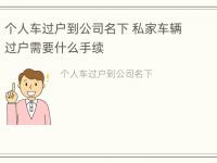 个人车过户到公司名下 私家车辆过户需要什么手续