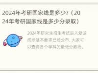 2024年考研国家线是多少？（2024年考研国家线是多少分录取）