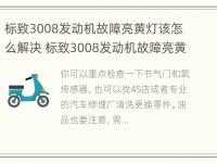 标致3008发动机故障亮黄灯该怎么解决 标致3008发动机故障亮黄灯该怎么解决呢