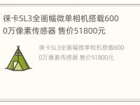 徕卡SL3全画幅微单相机搭载6000万像素传感器 售价51800元