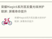 荣耀Magic6系列首发叠光绿洲护眼屏：屏幕寿命提升