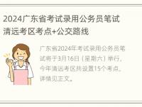 2024广东省考试录用公务员笔试清远考区考点+公交路线