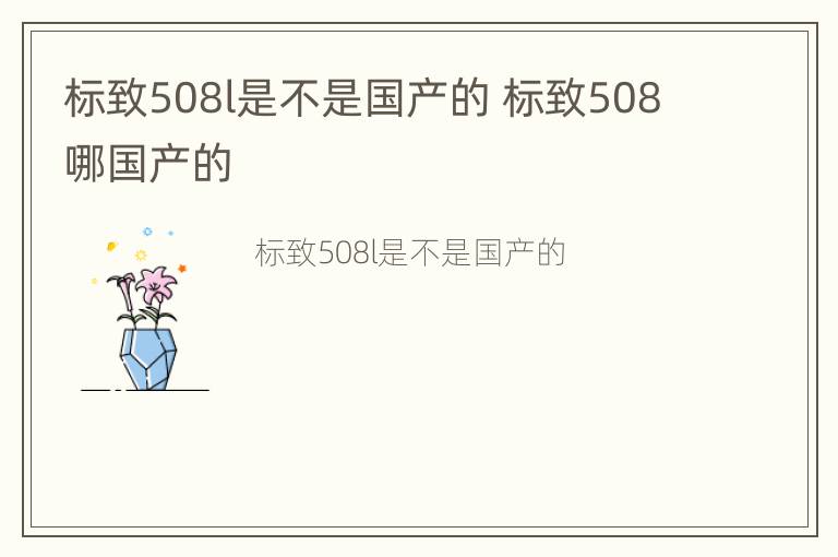 标致508l是不是国产的 标致508哪国产的