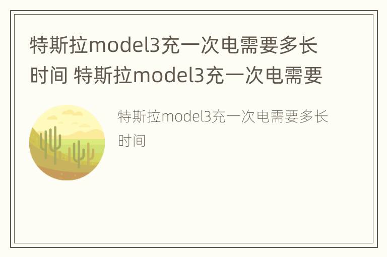 特斯拉model3充一次电需要多长时间 特斯拉model3充一次电需要多长时间