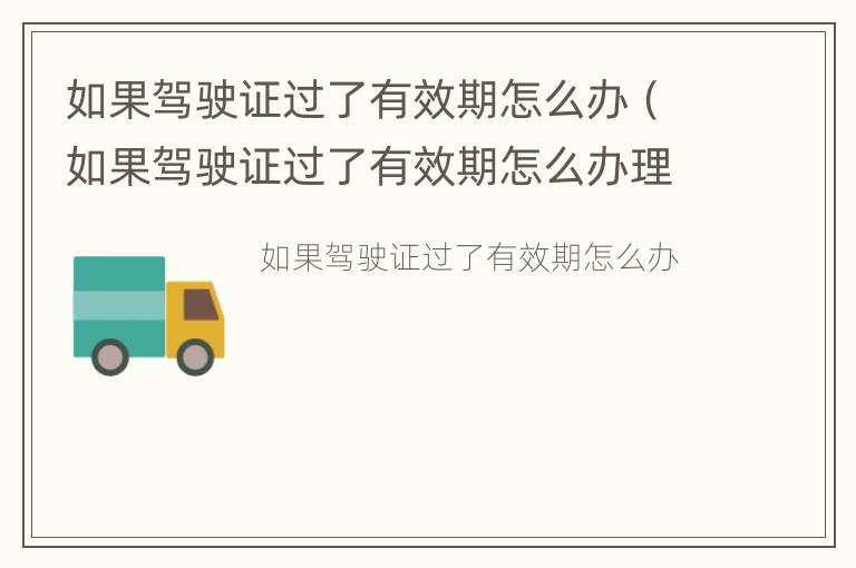 如果驾驶证过了有效期怎么办（如果驾驶证过了有效期怎么办理换证）