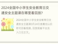 2024全国中小学生安全教育日交通安全主题课在哪里看回放？