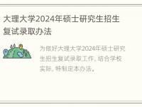 大理大学2024年硕士研究生招生复试录取办法