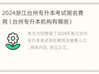 2024浙江台州专升本考试报名费用（台州专升本机构有哪些）