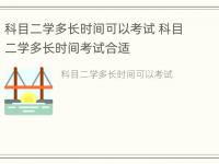 科目二学多长时间可以考试 科目二学多长时间考试合适