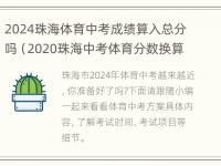 2024珠海体育中考成绩算入总分吗（2020珠海中考体育分数换算）