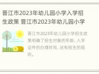 晋江市2023年幼儿园小学入学招生政策 晋江市2023年幼儿园小学入学招生政策文件