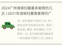 2024广州清明扫墓最多能预约几次（2021年清明扫墓需要预约广州地区）