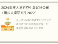 2024重庆大学研究生复试线公布（重庆大学研究生2022）