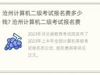 沧州计算机二级考试报名费多少钱? 沧州计算机二级考试报名费多少钱一次