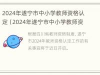 2024年遂宁市中小学教师资格认定（2024年遂宁市中小学教师资格认定考试时间）