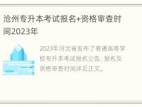 沧州专升本考试报名+资格审查时间2023年