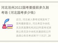 河北沧州2022国考要提前多久到考场（河北国考多少钱）