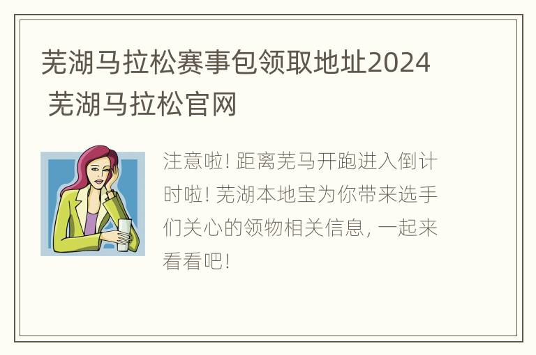 芜湖马拉松赛事包领取地址2024 芜湖马拉松官网