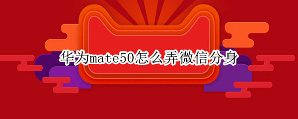 华为mate50怎么弄微信分身 华为mate20怎么弄微信分身